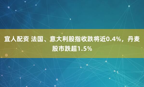 宜人配资 法国、意大利股指收跌将近0.4%，丹麦股市跌超1.5%