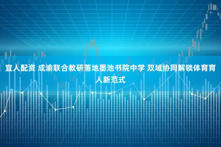 宜人配资 成渝联合教研落地墨池书院中学 双域协同解锁体育育人新范式