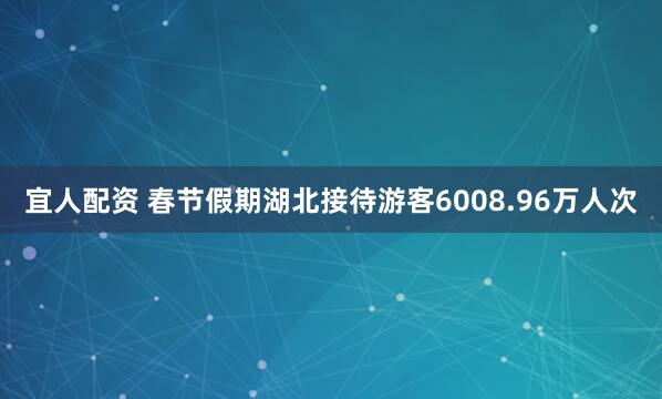 宜人配资 春节假期湖北接待游客6008.96万人次