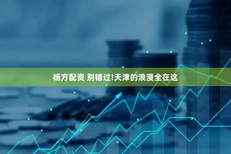杨方配资 别错过!天津的浪漫全在这