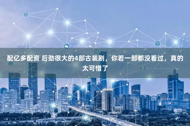 配亿多配资 后劲很大的4部古装剧，你若一部都没看过，真的太可惜了