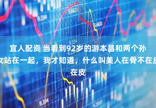 宜人配资 当看到92岁的游本昌和两个孙女站在一起，我才知道，什么叫美人在骨不在皮