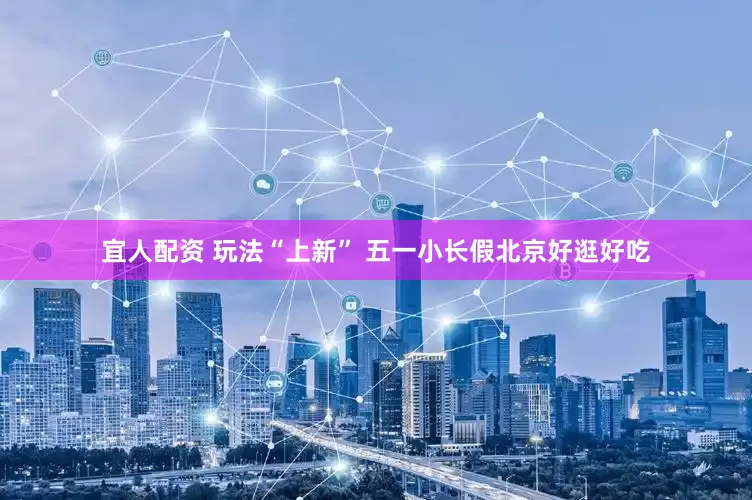 宜人配资 玩法“上新” 五一小长假北京好逛好吃