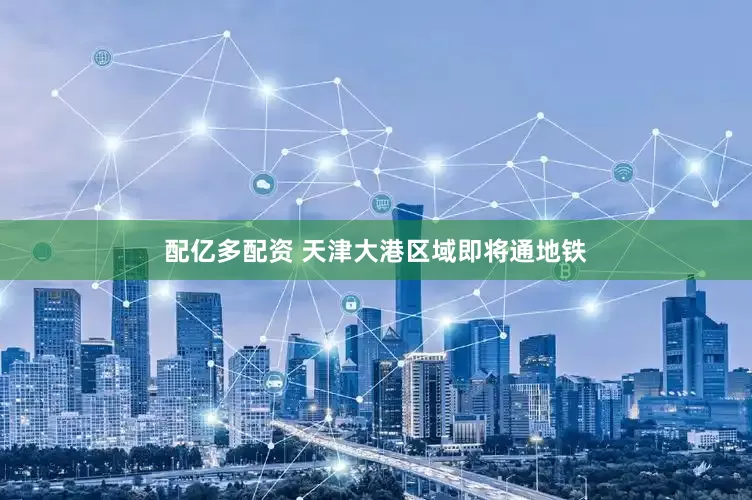配亿多配资 天津大港区域即将通地铁